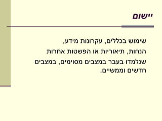 ‫יישום‬

         ‫שימוש בכללים, עקרונות מידע,‬
    ‫הנחות, תיאוריות או הפשטות אחרות‬
‫שנלמדו בעבר במצבים מסוימים, במצבים‬
                     ‫חדשים וממשיים.‬
 