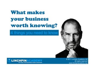 What makes
your business
worth knowing?
4 things you need to know




                            © 2011 Linchpin Academy Ltd
                                       All rights reserved
                               www.linchpinacademy.org
 