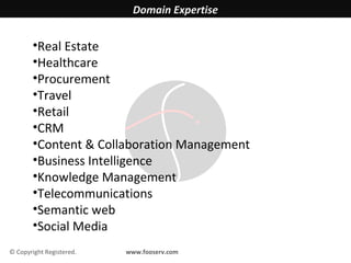 Domain Expertise


        •Real Estate
        •Healthcare
        •Procurement
        •Travel
        •Retail
        •CRM
        •Content & Collaboration Management
        •Business Intelligence
        •Knowledge Management
        •Telecommunications
        •Semantic web
        •Social Media
© Copyright Registered.   www.fooserv.com
 