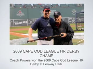 2009 CAPE COD LEAGUE HR DERBY
CHAMP
Coach Powers won the 2009 Cape Cod League HR
Derby at Fenway Park.
 