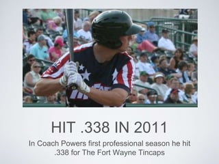HIT .338 IN 2011
In Coach Powers first professional season he hit
.338 for The Fort Wayne Tincaps
 