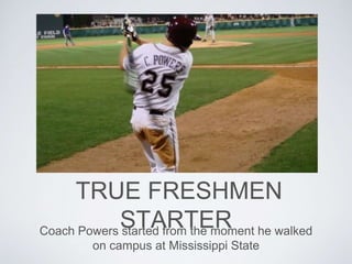 TRUE FRESHMEN
STARTERCoach Powers started from the moment he walked
on campus at Mississippi State
 