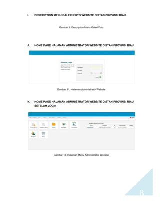 6 
I. DESCRIPTION MENU GALERI FOTO WEBSITE DISTAN PROVINSI RIAU 
Gambar 9. Description Menu Galeri Foto 
J. HOME PAGE HALAMAN ADMINISTRATOR WEBSITE DISTAN PROVINSI RIAU 
Gambar 11. Halaman Administrator Website 
K. HOME PAGE HALAMAN ADMINISTRATOR WEBSITE DISTAN PROVINSI RIAU 
SETELAH LOGIN 
Gambar 12. Halaman Menu Administrator Website 

