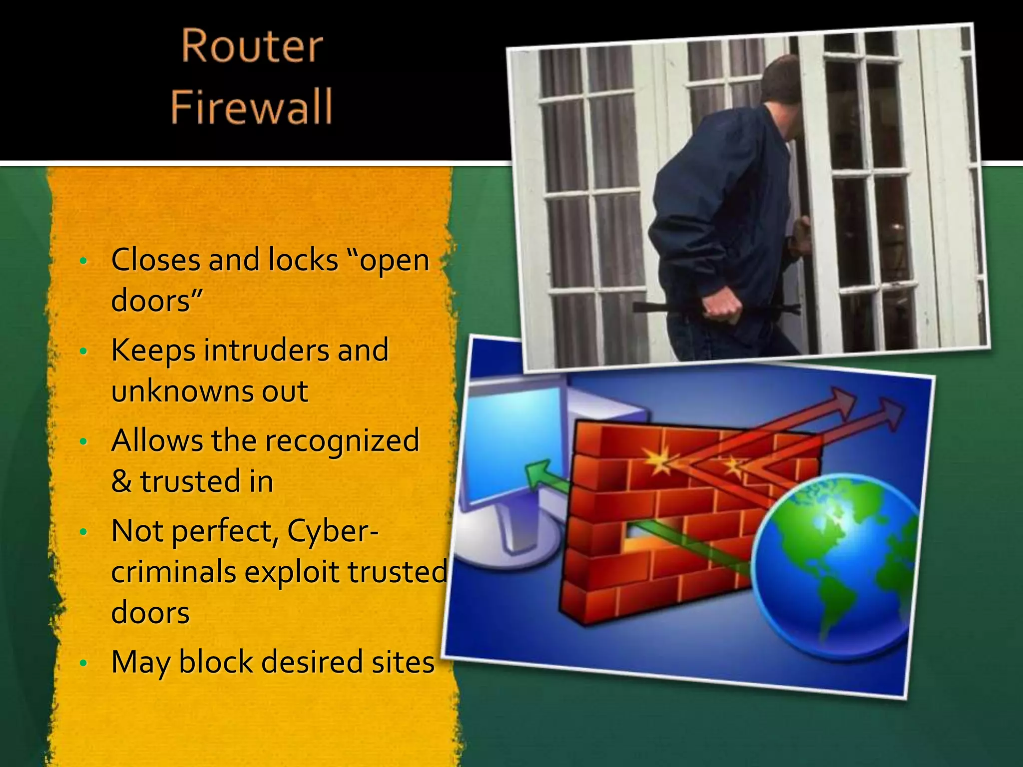 Closes and locks “open
doors”
• Keeps intruders and
unknowns out
• Allows the recognized
& trusted in
• Not perfect, Cybercriminals exploit trusted
doors
• May block desired sites
•

 