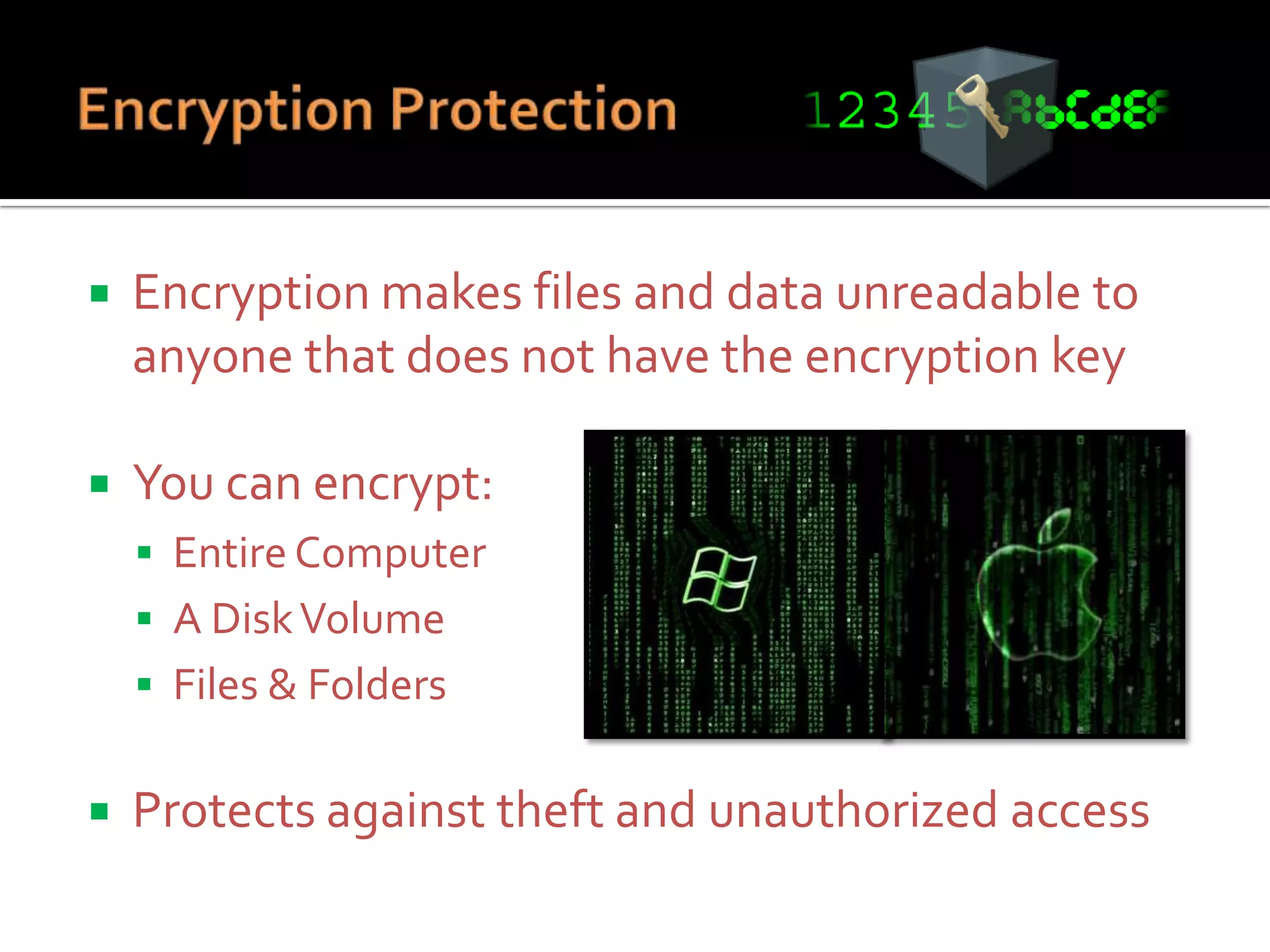 

Encryption makes files and data unreadable to
anyone that does not have the encryption key



You can encrypt:
 Entire Computer
 A Disk Volume
 Files & Folders



Protects against theft and unauthorized access

 