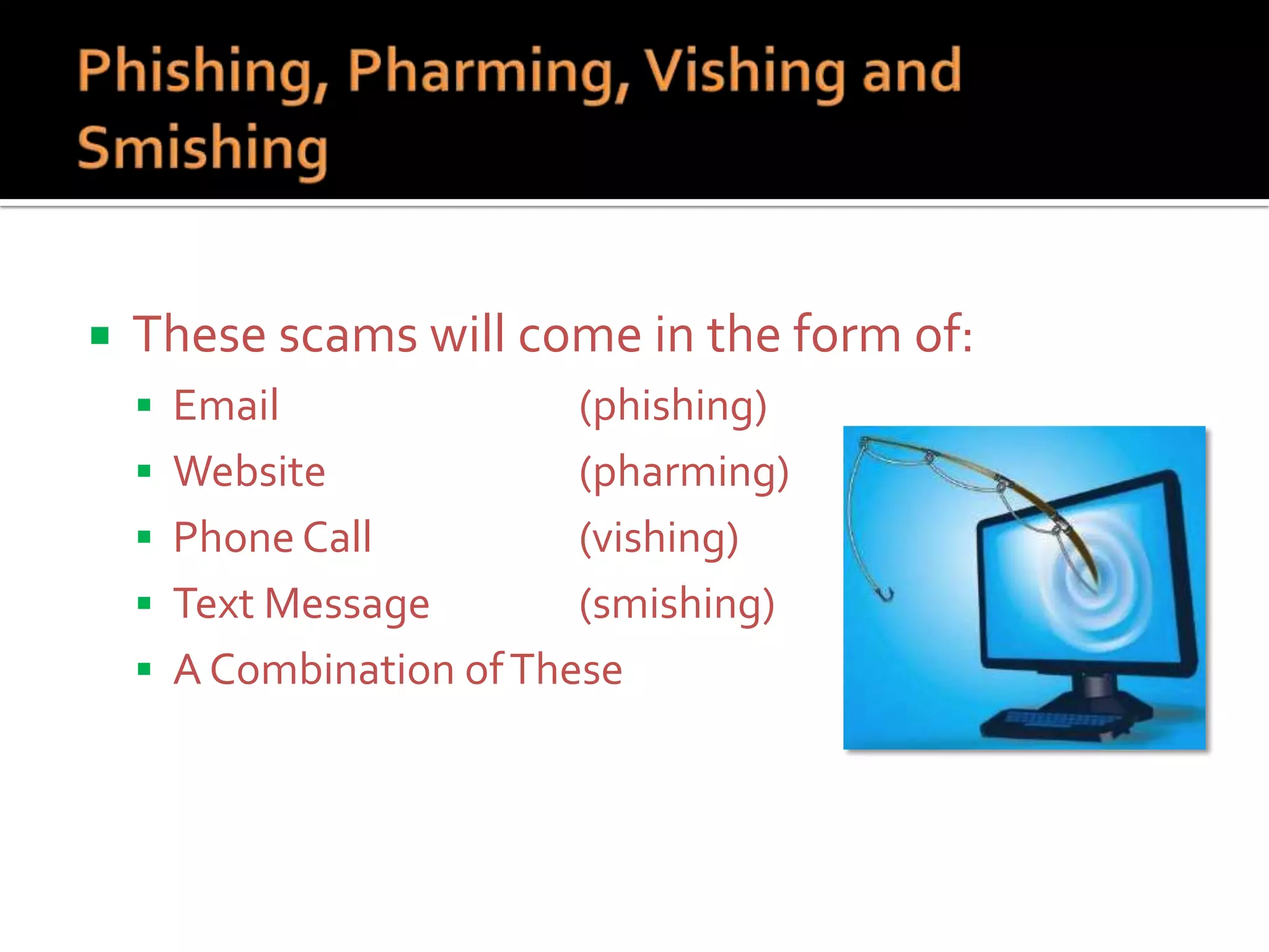 

These scams will come in the form of:
 Email







(phishing)
Website
(pharming)
Phone Call
(vishing)
Text Message
(smishing)
A Combination of These

 