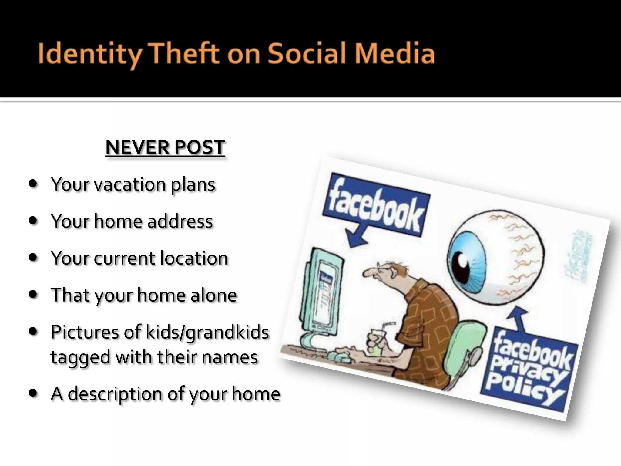 NEVER POST
 Your vacation plans
 Your home address
 Your current location
 That your home alone
 Pictures of kids/grandkids
tagged with their names
 A description of your home

 