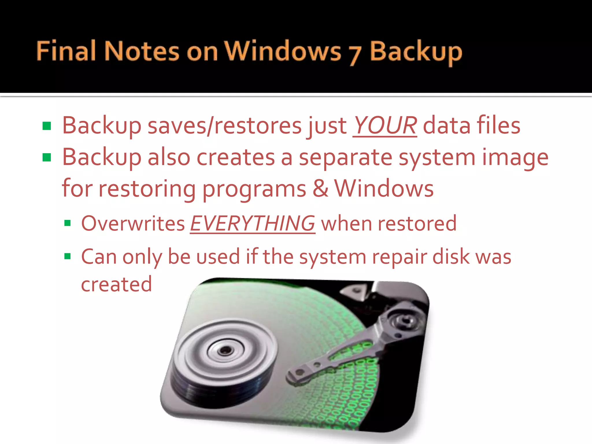 


Backup saves/restores just YOUR data files
Backup also creates a separate system image
for restoring programs & Windows
 Overwrites EVERYTHING when restored
 Can only be used if the system repair disk was

created

 