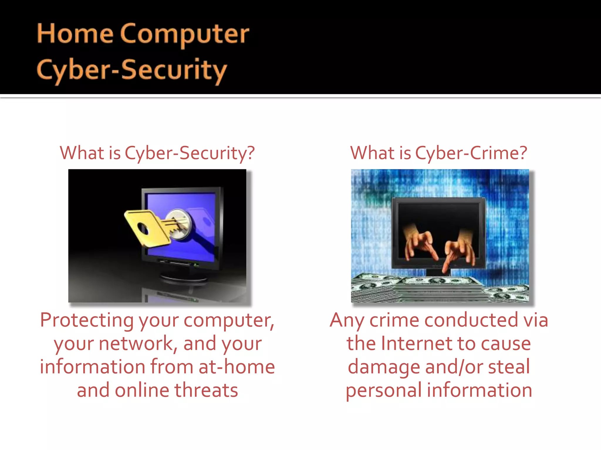 What is Cyber-Security?

What is Cyber-Crime?

Protecting your computer,
your network, and your
information from at-home
and online threats

Any crime conducted via
the Internet to cause
damage and/or steal
personal information

 
