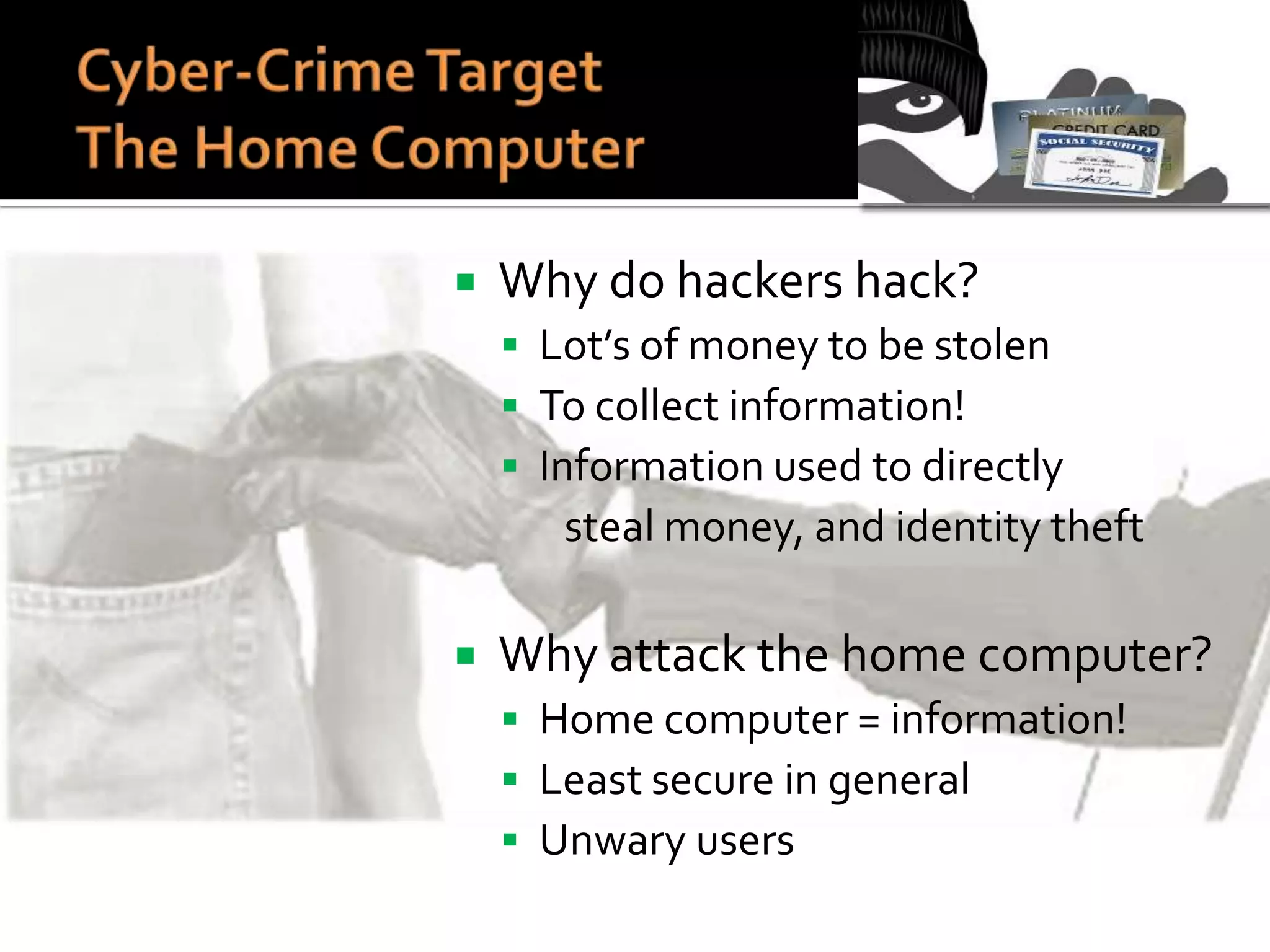 

Why do hackers hack?
 Lot’s of money to be stolen
 To collect information!
 Information used to directly

steal money, and identity theft


Why attack the home computer?
 Home computer = information!
 Least secure in general
 Unwary users

 