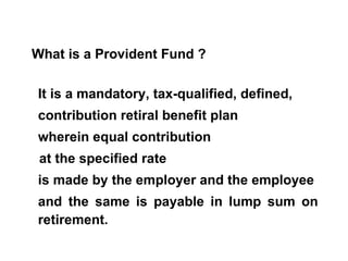 What is a Provident Fund ? It is a mandatory, tax-qualified, defined,  contribution retiral benefit plan  wherein equal co...