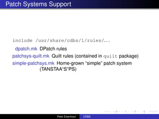 Patch Systems Support




  include /usr/share/cdbs/1/rules/. . .
   dpatch.mk DPatch rules
  patchsys-quilt.mk Quilt rules (contained in quilt package)
  simple-patchsys.mk Home-grown “simple” patch system
              (TANSTAA“S”PS)




                      Peter Eisentraut   CDBS
 