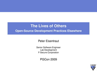 The Lives of Others
Open-Source Development Practices Elsewhere


              Peter Eisentraut

             Senior Software Engineer
                Lab Development
              F-Secure Corporation


                PGCon 2009
 