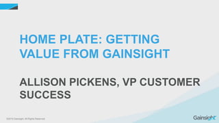 ©2015 Gainsight. All Rights Reserved.
HOME PLATE: GETTING
VALUE FROM GAINSIGHT
ALLISON PICKENS, VP CUSTOMER
SUCCESS
 