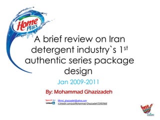 A brief review on Iran
detergent industry`s 1st
authentic series package
design
Jan 2009-2011
By: Mohammad Ghazizadeh
: Mhmd_ghazizadeh@yahoo.com
: ir.linkedin.com/pub/Mohammad-Ghazizadeh/33/60/9b8/
 