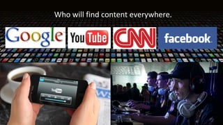 Who will find content everywhere.

 