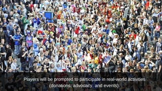Players will be prompted to participate in real-world activities
(donations, advocacy, and events).

 