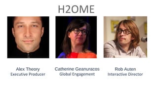 H2OME
TEAM

Alex Theory
Executive Producer

Catherine Geanuracos
Global Engagement

Rob Auten
Interactive Director

 