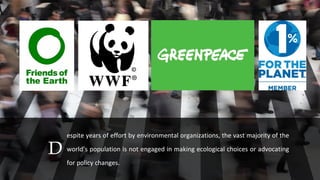 D

espite years of effort by environmental organizations, the vast majority of the
world’s population is not engaged in making ecological choices or advocating
for policy changes.

 