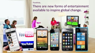 Thankfully,

There are new forms of entertainment
available to inspire global change.

 