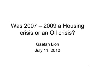 Was 2007 – 2009 a Housing
  crisis or an Oil crisis?
        Gaetan Lion
        July 11, 2012


                             1
 