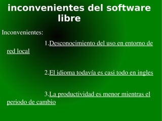 inconvenientes del software  libre Inconvenientes: 1. Desconocimiento del uso en entorno de red local   2. El idioma todavía es casi todo en ingles   3. La productividad es menor mientras el periodo de cambio 