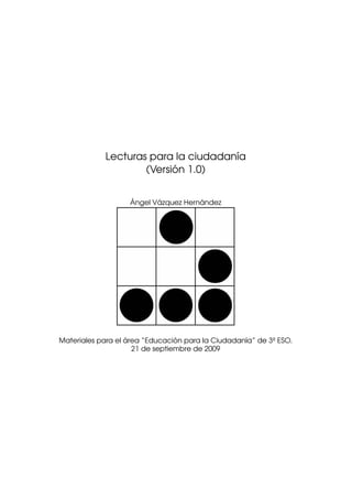 Lecturas para la ciudadan´a
                                     ı
                          ´
                    (Version 1.0)


                   ´      ´          ´
                   Angel Vazquez Hernandez




                   ´             ´
Materiales para el area “Educacion para la Ciudadan´a” de 3º ESO.
                                                   ı
                     21 de septiembre de 2009
 