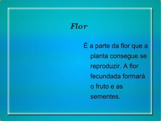 Flor É a parte da flor que a planta consegue se reproduzir. A flor fecundada formará o fruto e as sementes. 