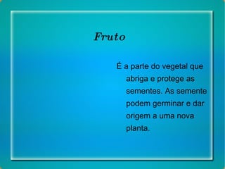 Fruto É a parte do vegetal que abriga e protege as sementes. As semente podem germinar e dar origem a uma nova planta. 