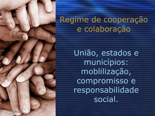 Regime de cooperação e colaboração União, estados e municípios: moblilização, compromisso e responsabilidade social. 