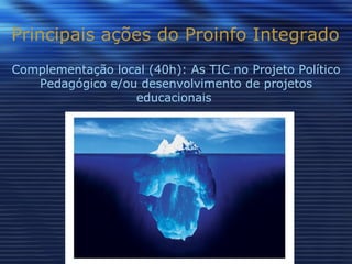 Principais ações do Proinfo Integrado Complementação local (40h): As TIC no Projeto Político Pedagógico e/ou desenvolvimento de projetos educacionais  