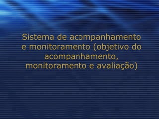 Sistema de acompanhamento e monitoramento (objetivo do acompanhamento, monitoramento e avaliação) 