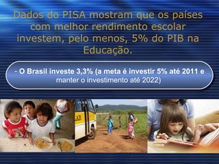 Dados do PISA mostram que os países com melhor rendimento escolar investem, pelo menos, 5% do PIB na Educação. O Brasil investe 3,3% (a meta é investir 5% até 2011 e manter o investimento até 2022)  