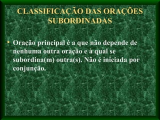 CLASSIFICAÇÃO DAS ORAÇÕES SUBORDINADAS Oração principal é a que não depende de nenhuma outra oração e à qual se subordina(m) outra(s). Não é iniciada por conjunção. 
