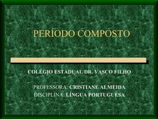 PERÍODO COMPOSTO COLÉGIO ESTADUAL DR. VASCO FILHO PROFESSORA:  CRISTIANE ALMEIDA DISCIPLINA:  LÍNGUA PORTUGUESA 