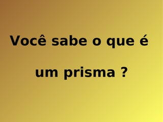 Você sabe o que é  um prisma ? 