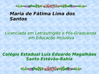 Maria de Fátima Lima dos Santos Licenciada em Letras/Inglês e Pós-Graduanda em Educação Inclusiva Colégio Estadual Luis Eduardo Magalhães Santo Estêvão-Bahia 