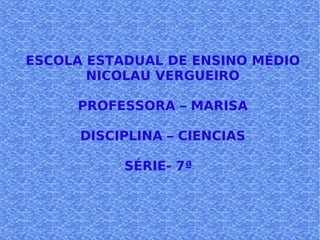 ESCOLA ESTADUAL DE ENSINO MÉDIO NICOLAU VERGUEIRO PROFESSORA – MARISA DISCIPLINA – CIENCIAS SÉRIE- 7ª  