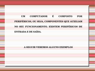 UM COMPUTADOR É COMPOSTO POR PERIFÉRICOS, OU SEJA, COMPONENTES QUE AUXILIAM NO SEU FUNCIONAMENTO. EXISTEM PERIFÉRICOS DE ENTRADA E DE SAÍDA. A SEGUIR VEREMOS ALGUNS EXEMPLOS 
