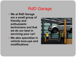 RdD Garage
 We at RdD Garage
are a small group of
friendly and
enthusiastic
technicians and that
we do our best in
servicing your car!
 We also specialize in
vehicle tune-ups and
modifications
 