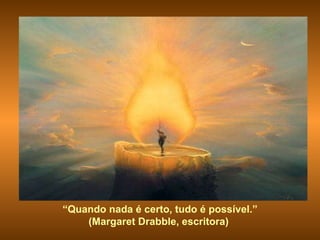 “ Quando nada é certo, tudo é possível.” (Margaret Drabble, escritora)  