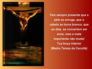 Tem sempre presente que a pele se enruga, que o cabelo se torna branco, que os dias  se convertem em anos, mas o mais importante não muda! Tua força interior (Madre Tereza de Cacultá) 