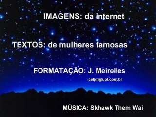 IMAGENS: da internet TEXTOS: de mulheres famosas FORMATAÇÃO: J. Meirelles   ( [email_address] MÚSICA: Skhawk Them Wai 