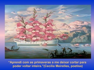 “ Aprendi com as primaveras a me deixar cortar para  poder voltar inteira.”(Cecília Meirelles, poetisa) 