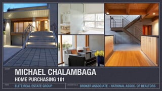AGENT
         MICHAEL CHALAMBAGA
HOME PURCHASING 101                   THE PROCESS, ROLES, AND OBSERVATIONS

CREDENTIALS
              LICENSED TEXAS REAL ESTATE BROKER & CERTIFIED HOME MARKETING
              PROFESSIONAL                            © Copyright 1997-2011 Michael Chalambaga All Rights Reserved
 