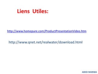 Liens Utiles: 
http://www.homepure.com/ProductPresentationVideo.htm 
http://www.qnet.net/realwater/download.html 
ABIDI MARWA 
