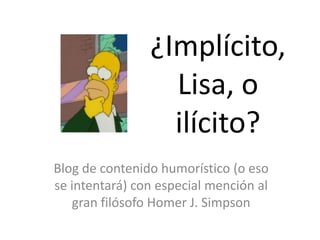 ¿Implícito, Lisa, o ilícito? Blog de contenido humorístico (o eso se intentará) con especial mención al gran filósofo Homer J. Simpson 