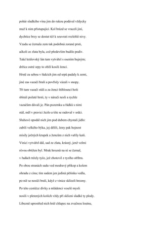 pohár sladkého vína jim do rukou podával vždycky

muž k nim přistupující. Kol brázd se vraceli jiní,

dychtíce brzy se dostat též k souvrati rozlehlé nivy.

Vzadu se černala zem tak podobná zorané prsti,

ačkoli ze zlata byla, což především budilo podiv.

Také královský lán tam vytvářel s osením bujným;

držíce ostré srpy to obilí kosili ženci.

Hrstě za sebou v řádcích jim od srpů padaly k zemi,

jiné zas vazači brali a povřísly vázali v snopy.

Tři tam vazači stáli a za ženci štíhlouncí hoši

sbírali požaté hrsti, ty v náruči nesli a rychle

vazačům dávali je. Pán pozemku u řádků s nimi

stál, měl v pravici žezlo a tiše se radoval v srdci.

Sluhové opodál nich jim pod dubem chystali jídlo:

zabili velkého býka, jej dělili, ženy pak hojnost

mísily ječných krupek a žencům z nich vařily kaši.

Vinici vytvářel dál, sad ze zlata, krásný, jenž velmi

révou obtížen byl. Mrak hroznů na ní se černal,

v řadách trčely tyče, jež zhotovil z ryzího stříbra.

Po obou stranách sadu ved modravý příkop a kolem

ohradu z cínu; tím sadem jen jediná pěšinka vedla,

po níž se nosiči brali, když z vinice sklízeli hrozny.

Po této cestičce dívky a mládenci veselé mysli

nosili v pletených koších vždy při sklizni sladké ty plody.

Líbezně uprostřed nich hrál chlapec na zvučnou loutnu,
 