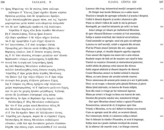 536 ILIADOS. N ILIADA. CÂNTUL XIII 537
575
580
585
590
595
600
605
575
580
585
590
595
600
605
¼rwj MhriÒnhj: tÕn d skÒtoj Ôsse k£luye.
Dhpuron d' “Elenoj x…feŽ scedÕn ½lase kÒrshn
QrhŽk…J meg£lJ, ¢pÕ d truf£leian ¥raxen.
¿ mn ¢poplagcqe‹sa camaˆ pšse, ka… tij 'Acaiîn
marnamšnwn met¦ possˆ kulindomšnhn ™kÒmisse:
tÕn d kat' Ñfqalmîn ™rebenn¾ nÝx ™k£luyen.
'Atredhn d' ¥coj eŒle bo¾n ¢gaqÕn Menšlaon:
bÁ d' ™papeil»saj `ElšnJ ¼rwŽ ¥nakti
ÑxÝ dÒru krad£wn: Ö d tÒxou pÁcun ¥nelke.
të d' ¥r' Ðmart»dhn Ö mn œgceŽ ÑxuÒenti
†et' ¢kont…ssai, Ö d' ¢pÕ neurÁfin ÑŽstù.
Priam…dhj mn œpeita kat¦ stÁqoj b£len „ù
qèrhkoj gÚalon, ¢pÕ d' œptato pikrÕj ÑŽstÒj.
æj d' Ót' ¢pÕ platšoj ptuÒfin meg£lhn kat' ¢lw¾n
qróskwsin kÚamoi melanÒcroej À ™ršbinqoi
pnoiÍ Ûpo ligurÍ kaˆ likmhtÁroj ™rwÍ,
ìj ¢pÕ qèrhkoj Menel£ou kudal…moio
pollÕn ¢poplagcqeˆj ˜k¦j œptato pikrÕj ÑŽstÒj.
'Atredhj d' ¥ra ce‹ra bo¾n ¢gaqÕj Menšlaoj
t¾n b£len Î ·' œce tÒxon ™äxoon: ™n d' ¥ra tÒxJ
¢ntikrÝ di¦ ceirÕj ™l»lato c£lkeon œgcoj.
¨y d' ˜t£rwn e„j œqnoj ™c£zeto kÁr' ¢lee…nwn
ce‹ra parakrem£saj: tÕ d' ™fšlketo me…linon œgcoj.
kaˆ tÕ mn ™k ceirÕj œrusen meg£qumoj 'Ag»nwr,
aÙt¾n d xunšdhsen ™ãstrefe‹ o„Õj ¢ètJ
sfendÒnV, ¿n ¥ra oƒ qer£pwn œce poimšni laîn.
Pe…sandroj d' „qÝj Menel£ou kudal…moio
½Že: tÕn d' ¥ge mo‹ra kak¾ qan£toio tšloj d
soˆ Menšlae damÁnai ™n a„nÍ dhŽotÁti.
o‰ d' Óte d¾ scedÕn Ãsan ™p' ¢ll»loisin „Òntej
'Atredhj mn ¤marte, paraˆ dš oƒ ™tr£pet' œgcoj,
Pe…sandroj d s£koj Menel£ou kudal…moio
oÜtasen, oÙd di¦ prÕ dun»sato calkÕn ™l£ssai:
œsceqe g¦r s£koj eÙrÚ, katekl£sqh d' ™nˆ kaulù
Lancea-i din trup, întunericul morþii i-acoperã ochii.
Pe Deipir mai încolo Helenos cu-o sabie mare
Tracicã-n tâmplã de-aproape ochindu-l ºi þeasta-i despicã.
Coiful îi zboarã departe ºi acolo-i alunecã-n glie
Pânã ce-Aheii-l ridicã de unde le stã la picioare
Rostogolit, pe când lui întuneric pe ochi i se lasã.
Asta-l atinge ºi-l doare pe rãzboitorul Menelau
ªi spre viteazul Helenos s-avântã ºi-l tot ameninþã,
Suliþa-n mânã-nvârtind, dar tânãrul arcul întinse.
Când amândoi se apropie, unul stã gata sã-ndrepte
Lancea cu vârf ascuþit, celalt o sãgeatã din strunã.
Fiul lui Priam atunci þinteºte din arc, sãgeteazã
Platoºa-n piept, ci rãsaltã departe agerita sãgeatã.
Cum uneori din lopata cea mare-ntr-o arie-ntinsã
Boabele negre de bob ori de mazãre sar când le bate
Vântul cu veºnicu-i freamãt ºi vânturãtorul puternic;
Astfel izbitã de platoºa celui nãscut din Atreus
Saltã sãgeat-abãtutã ºi zboarã departe de dânsul.
Craiul Menelau atunci cu boldul ochind îi rãneºte
Mâna, cu care þinuse ale arcului netede coarne;
Trece sãmceaua de-aramã prin mânã ºi-n arc îi pãtrunde;
Deci, ca sã scape, o doseºte prin gloatã Helenos ºi piere
Mâna þiind atârnatã, cu lancea de frasin înfiptã,
Însã din ranã i-o trage pe loc inimosul Agenor,
Mâna pe urmã i-o leagã cu lâna cea toarsã de oaie,
Smulsã din praºtia soþului sãu, mânãtorul telegii.
Dar spre Menelau atunci întins o apucã Pisandru.
Nenorocirea, sãracul de el, îl împinse spre tine
Vrând, o Menelau, ca tu sã-l dobori în bãtaia cea cruntã.
Cum se apropie unul de altul, se-ncaierã dânºii,
Nu-l nimereºte Atrid, ci-i alunecã suliþa-n lãturi.
Dar îl chiteºte la rându-i Pisandru, în scut îl împunge,
Suliþa însã nu-i poate rãzbate-nveliºul de-aramã
ªi, la izbirea-i de marele scut, i se frânge cotorul,
 