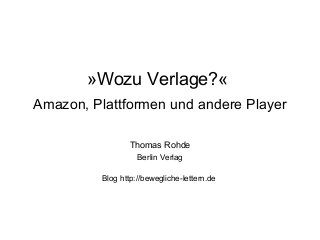 »Wozu Verlage?«
Amazon, Plattformen und andere Player
Thomas Rohde
Berlin Verlag
Blog http://bewegliche-lettern.de
 
